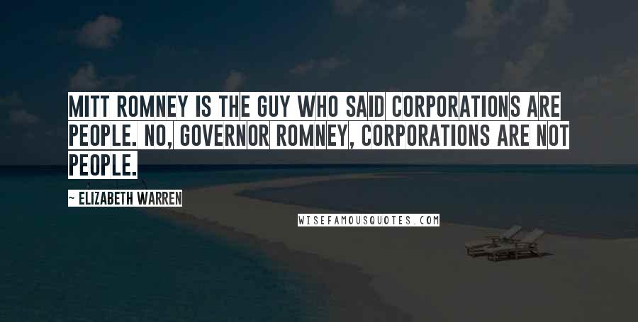 Elizabeth Warren Quotes: Mitt Romney is the guy who said corporations are people. No, Governor Romney, corporations are not people.