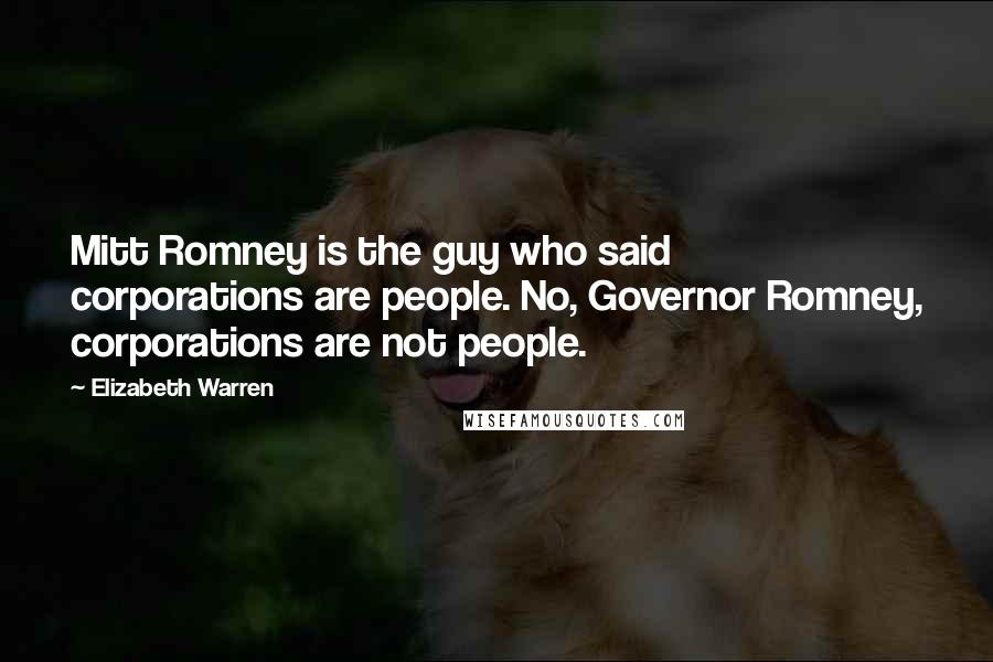Elizabeth Warren Quotes: Mitt Romney is the guy who said corporations are people. No, Governor Romney, corporations are not people.