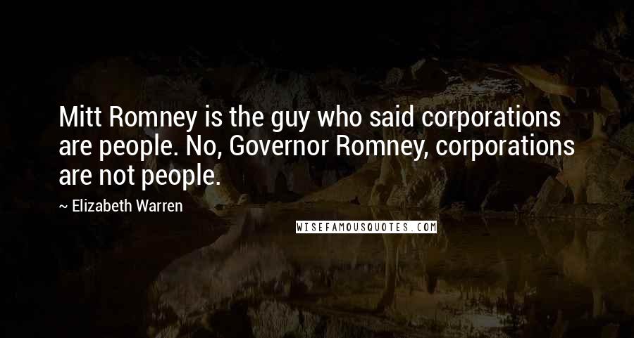 Elizabeth Warren Quotes: Mitt Romney is the guy who said corporations are people. No, Governor Romney, corporations are not people.
