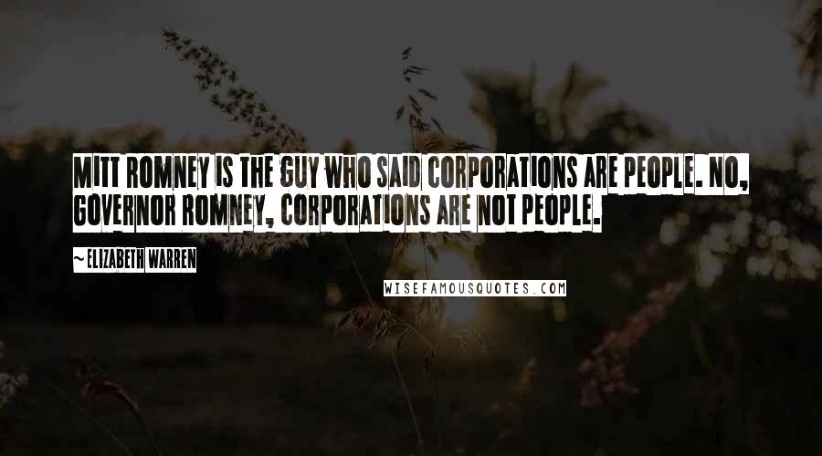 Elizabeth Warren Quotes: Mitt Romney is the guy who said corporations are people. No, Governor Romney, corporations are not people.