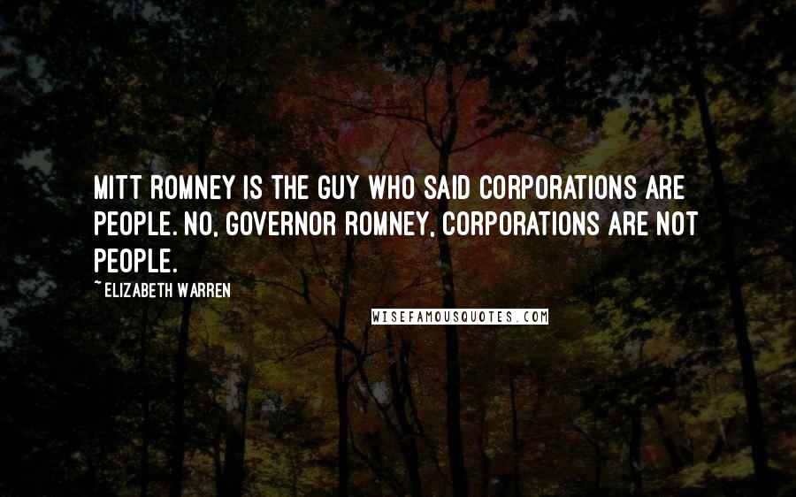 Elizabeth Warren Quotes: Mitt Romney is the guy who said corporations are people. No, Governor Romney, corporations are not people.