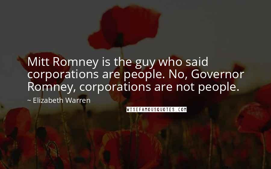 Elizabeth Warren Quotes: Mitt Romney is the guy who said corporations are people. No, Governor Romney, corporations are not people.
