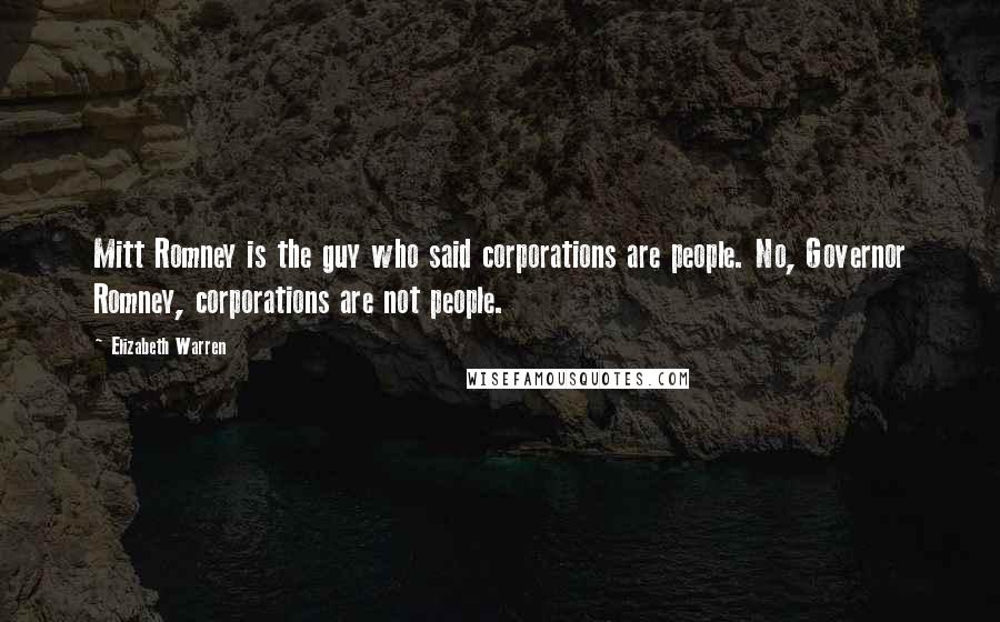 Elizabeth Warren Quotes: Mitt Romney is the guy who said corporations are people. No, Governor Romney, corporations are not people.