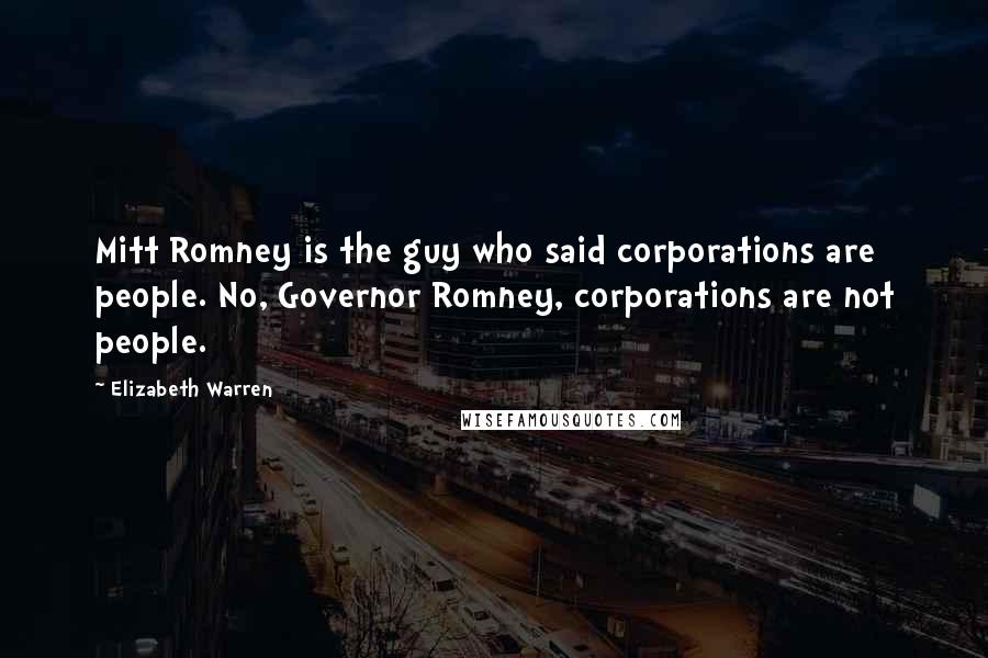 Elizabeth Warren Quotes: Mitt Romney is the guy who said corporations are people. No, Governor Romney, corporations are not people.