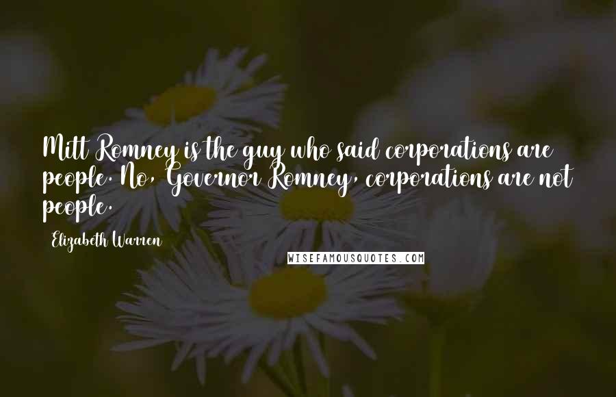 Elizabeth Warren Quotes: Mitt Romney is the guy who said corporations are people. No, Governor Romney, corporations are not people.