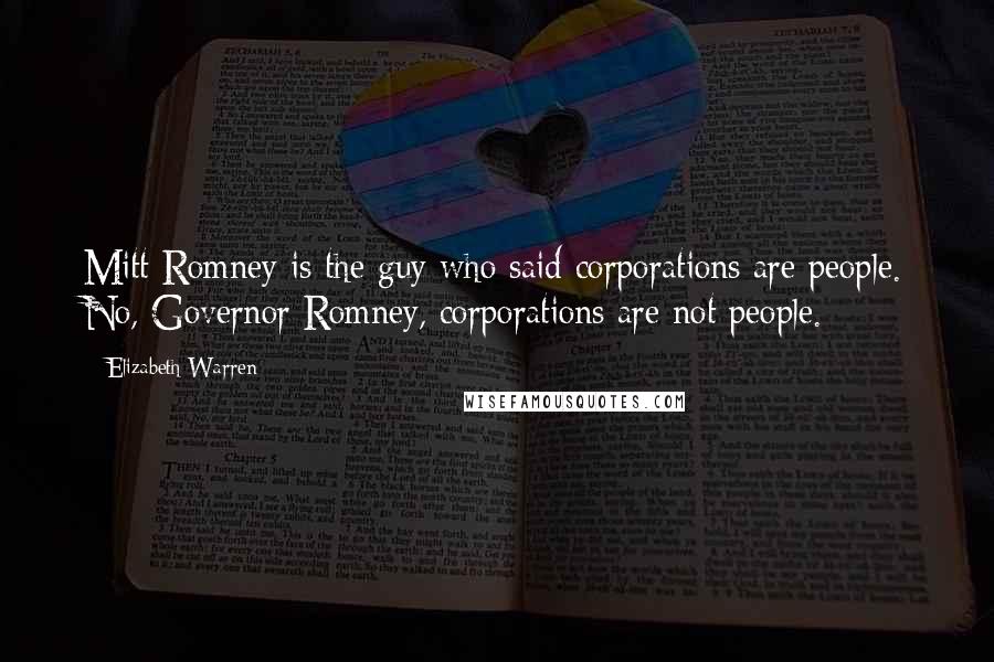 Elizabeth Warren Quotes: Mitt Romney is the guy who said corporations are people. No, Governor Romney, corporations are not people.
