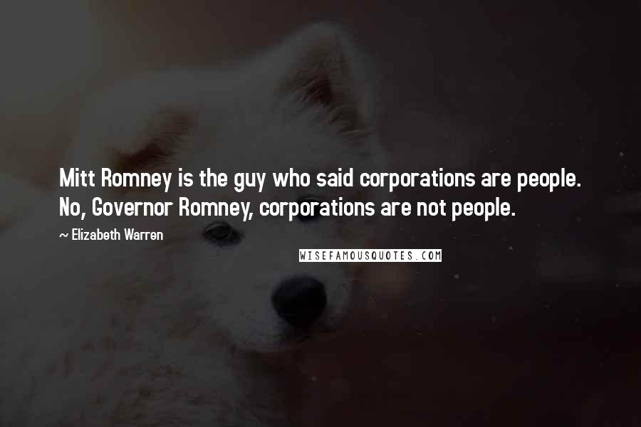 Elizabeth Warren Quotes: Mitt Romney is the guy who said corporations are people. No, Governor Romney, corporations are not people.