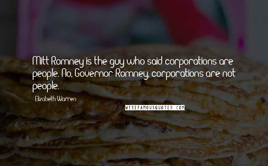 Elizabeth Warren Quotes: Mitt Romney is the guy who said corporations are people. No, Governor Romney, corporations are not people.
