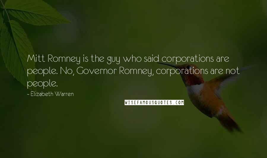 Elizabeth Warren Quotes: Mitt Romney is the guy who said corporations are people. No, Governor Romney, corporations are not people.