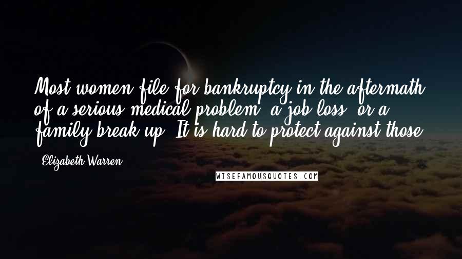 Elizabeth Warren Quotes: Most women file for bankruptcy in the aftermath of a serious medical problem, a job loss, or a family break up. It is hard to protect against those.