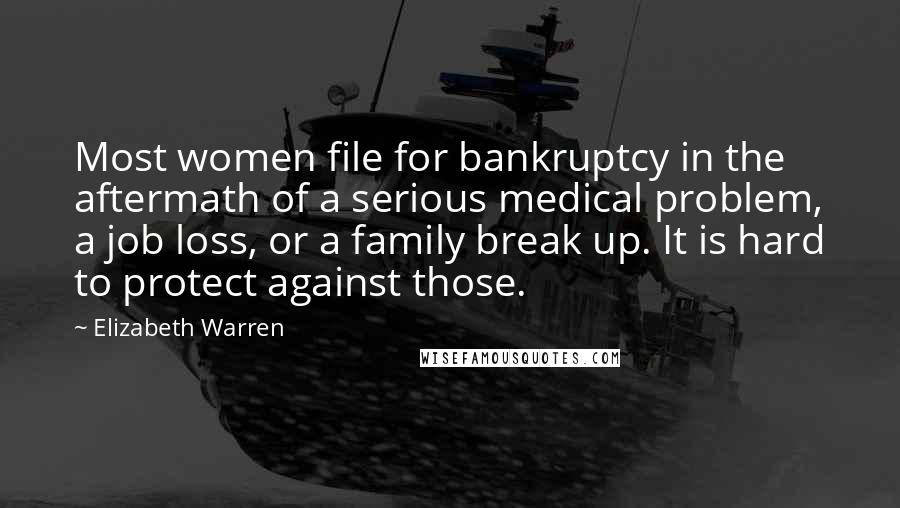 Elizabeth Warren Quotes: Most women file for bankruptcy in the aftermath of a serious medical problem, a job loss, or a family break up. It is hard to protect against those.