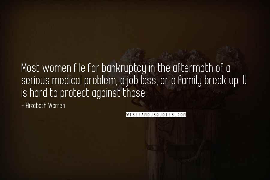 Elizabeth Warren Quotes: Most women file for bankruptcy in the aftermath of a serious medical problem, a job loss, or a family break up. It is hard to protect against those.