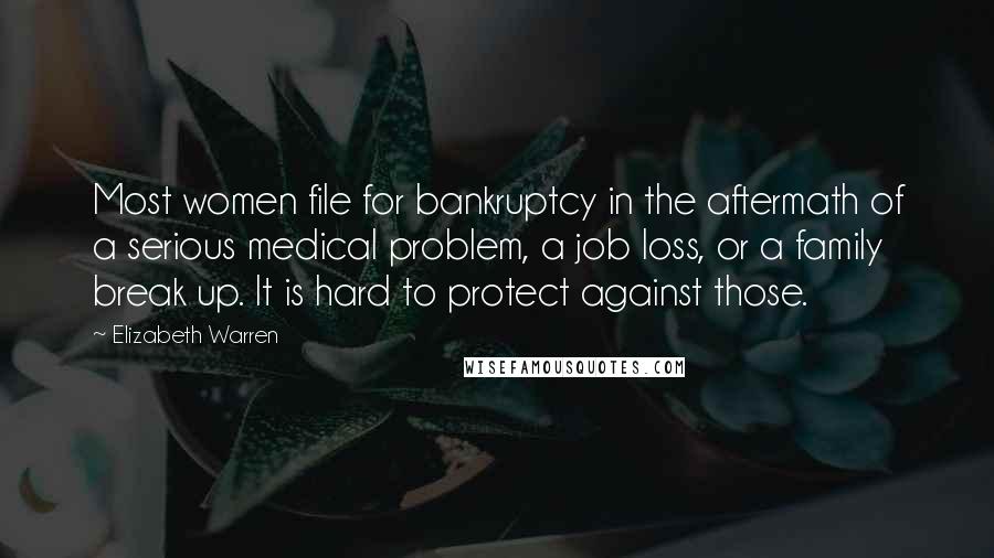 Elizabeth Warren Quotes: Most women file for bankruptcy in the aftermath of a serious medical problem, a job loss, or a family break up. It is hard to protect against those.