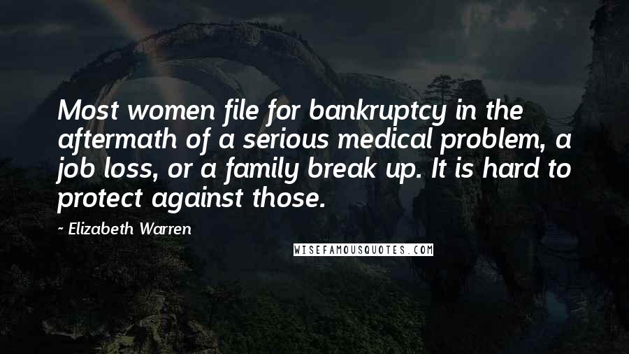 Elizabeth Warren Quotes: Most women file for bankruptcy in the aftermath of a serious medical problem, a job loss, or a family break up. It is hard to protect against those.