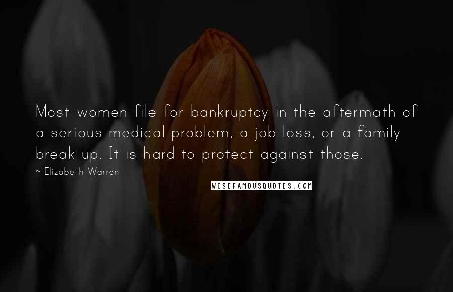 Elizabeth Warren Quotes: Most women file for bankruptcy in the aftermath of a serious medical problem, a job loss, or a family break up. It is hard to protect against those.