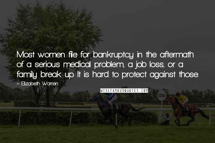 Elizabeth Warren Quotes: Most women file for bankruptcy in the aftermath of a serious medical problem, a job loss, or a family break up. It is hard to protect against those.