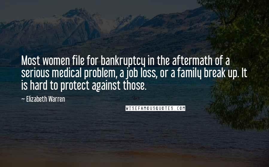 Elizabeth Warren Quotes: Most women file for bankruptcy in the aftermath of a serious medical problem, a job loss, or a family break up. It is hard to protect against those.