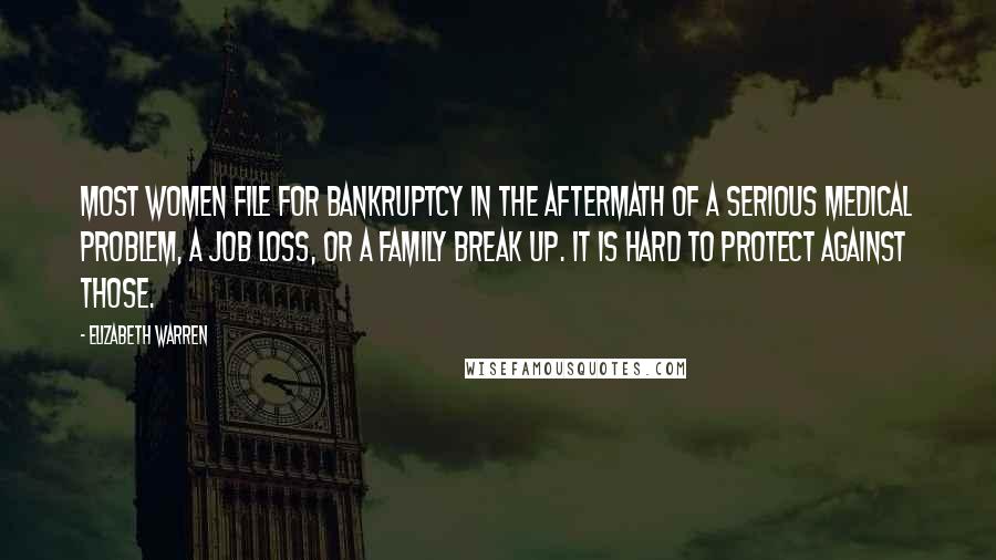 Elizabeth Warren Quotes: Most women file for bankruptcy in the aftermath of a serious medical problem, a job loss, or a family break up. It is hard to protect against those.