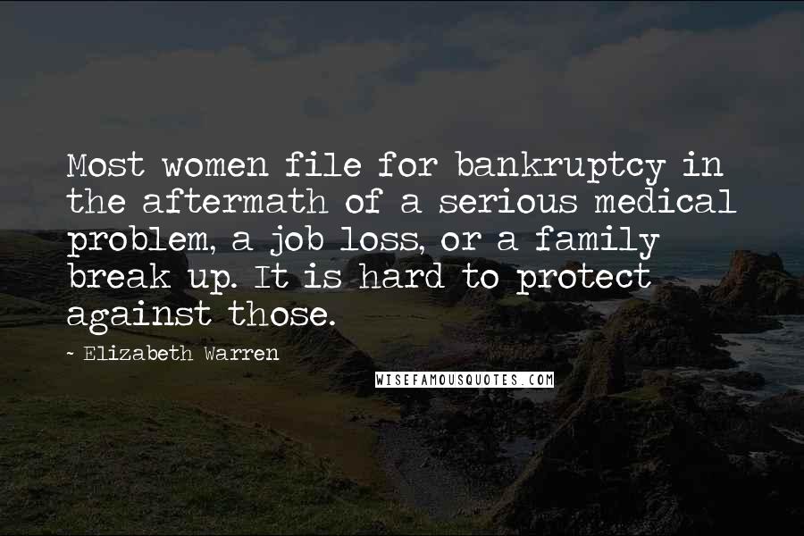 Elizabeth Warren Quotes: Most women file for bankruptcy in the aftermath of a serious medical problem, a job loss, or a family break up. It is hard to protect against those.