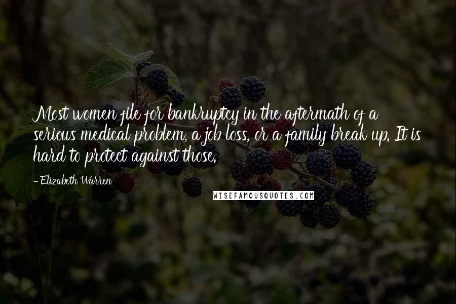 Elizabeth Warren Quotes: Most women file for bankruptcy in the aftermath of a serious medical problem, a job loss, or a family break up. It is hard to protect against those.