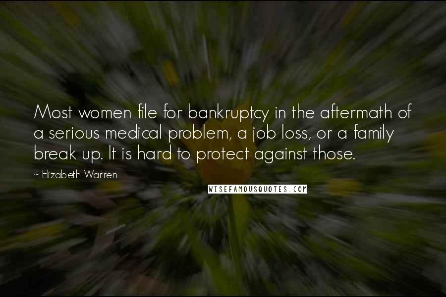 Elizabeth Warren Quotes: Most women file for bankruptcy in the aftermath of a serious medical problem, a job loss, or a family break up. It is hard to protect against those.