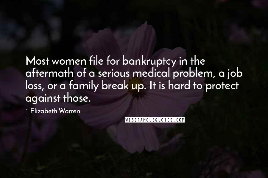 Elizabeth Warren Quotes: Most women file for bankruptcy in the aftermath of a serious medical problem, a job loss, or a family break up. It is hard to protect against those.