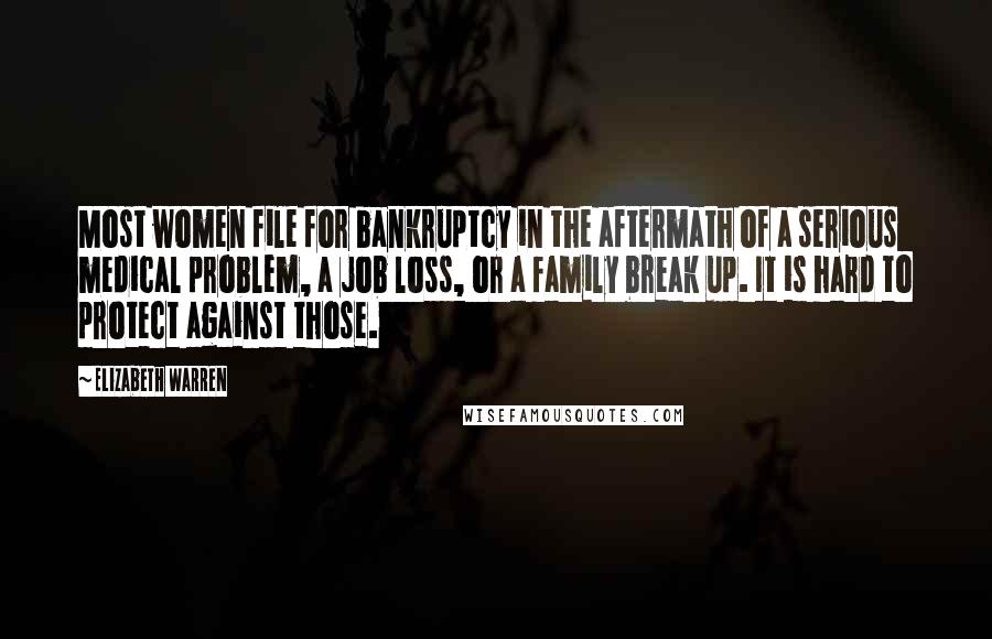 Elizabeth Warren Quotes: Most women file for bankruptcy in the aftermath of a serious medical problem, a job loss, or a family break up. It is hard to protect against those.