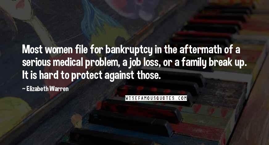 Elizabeth Warren Quotes: Most women file for bankruptcy in the aftermath of a serious medical problem, a job loss, or a family break up. It is hard to protect against those.