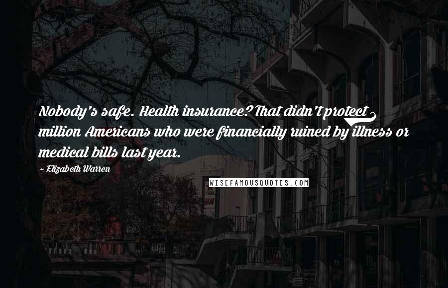 Elizabeth Warren Quotes: Nobody's safe. Health insurance? That didn't protect 1 million Americans who were financially ruined by illness or medical bills last year.
