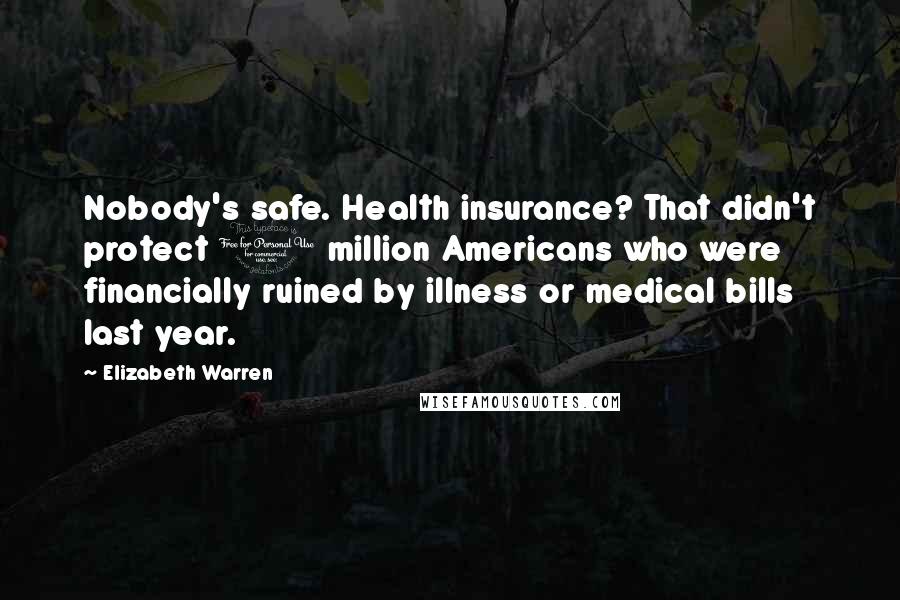 Elizabeth Warren Quotes: Nobody's safe. Health insurance? That didn't protect 1 million Americans who were financially ruined by illness or medical bills last year.
