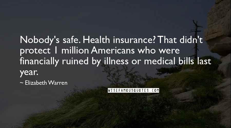 Elizabeth Warren Quotes: Nobody's safe. Health insurance? That didn't protect 1 million Americans who were financially ruined by illness or medical bills last year.