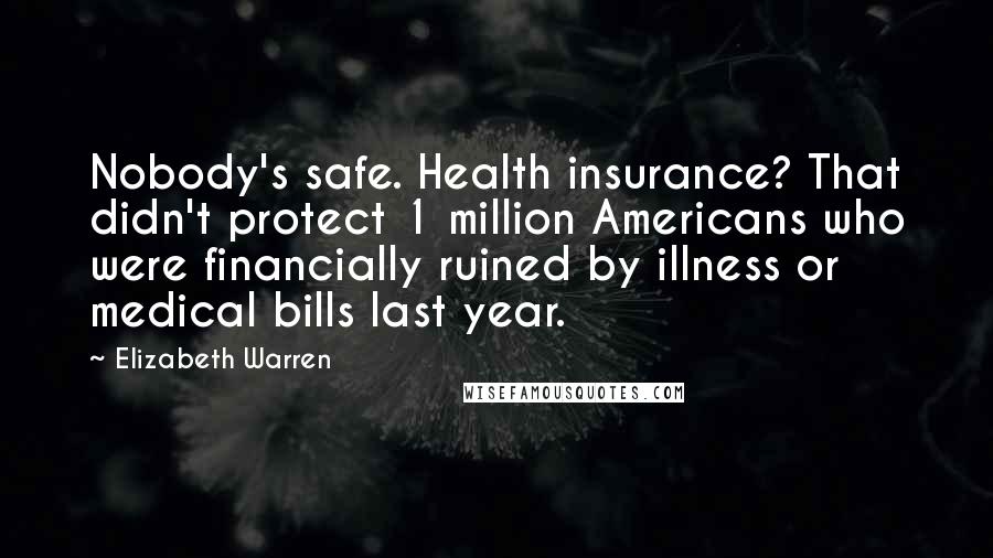 Elizabeth Warren Quotes: Nobody's safe. Health insurance? That didn't protect 1 million Americans who were financially ruined by illness or medical bills last year.