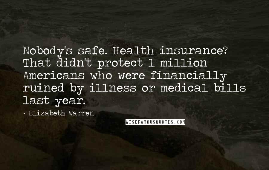 Elizabeth Warren Quotes: Nobody's safe. Health insurance? That didn't protect 1 million Americans who were financially ruined by illness or medical bills last year.
