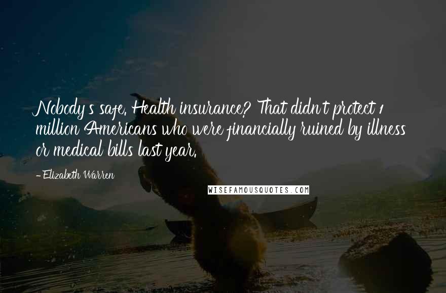 Elizabeth Warren Quotes: Nobody's safe. Health insurance? That didn't protect 1 million Americans who were financially ruined by illness or medical bills last year.