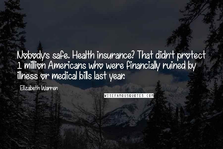 Elizabeth Warren Quotes: Nobody's safe. Health insurance? That didn't protect 1 million Americans who were financially ruined by illness or medical bills last year.