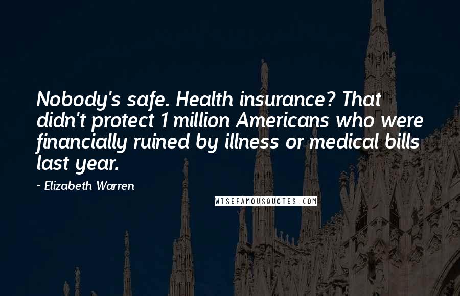 Elizabeth Warren Quotes: Nobody's safe. Health insurance? That didn't protect 1 million Americans who were financially ruined by illness or medical bills last year.