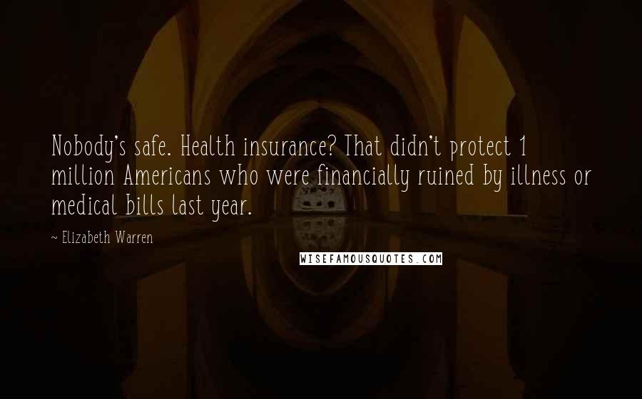 Elizabeth Warren Quotes: Nobody's safe. Health insurance? That didn't protect 1 million Americans who were financially ruined by illness or medical bills last year.