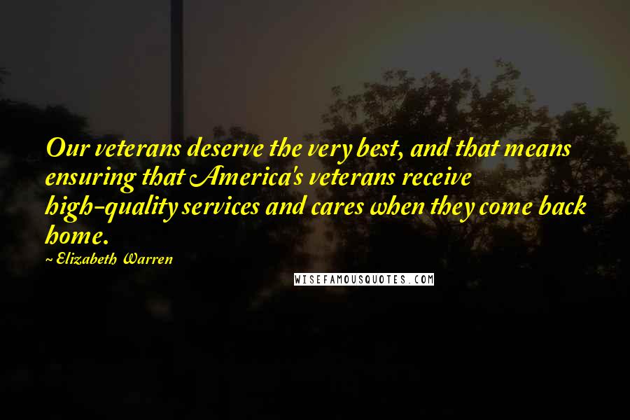 Elizabeth Warren Quotes: Our veterans deserve the very best, and that means ensuring that America's veterans receive high-quality services and cares when they come back home.