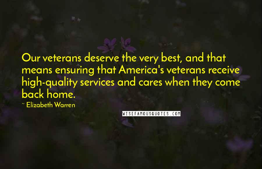 Elizabeth Warren Quotes: Our veterans deserve the very best, and that means ensuring that America's veterans receive high-quality services and cares when they come back home.