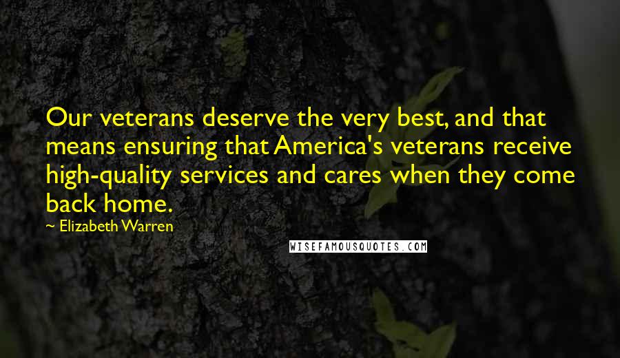 Elizabeth Warren Quotes: Our veterans deserve the very best, and that means ensuring that America's veterans receive high-quality services and cares when they come back home.