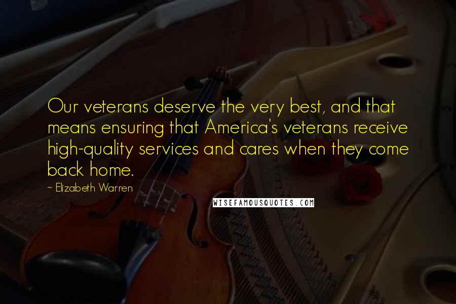 Elizabeth Warren Quotes: Our veterans deserve the very best, and that means ensuring that America's veterans receive high-quality services and cares when they come back home.