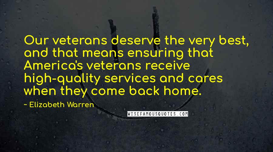 Elizabeth Warren Quotes: Our veterans deserve the very best, and that means ensuring that America's veterans receive high-quality services and cares when they come back home.