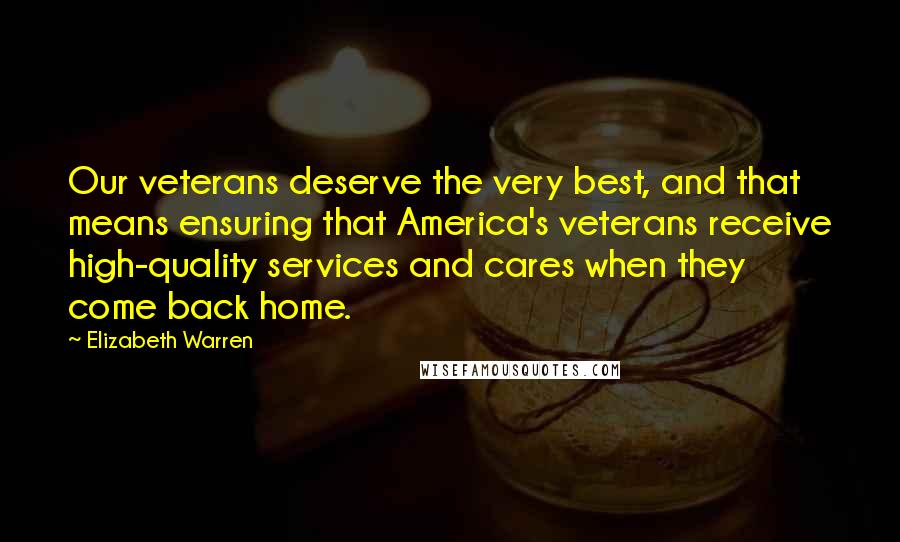 Elizabeth Warren Quotes: Our veterans deserve the very best, and that means ensuring that America's veterans receive high-quality services and cares when they come back home.