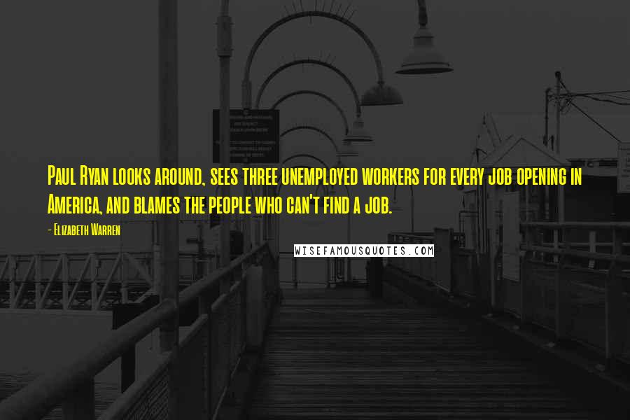 Elizabeth Warren Quotes: Paul Ryan looks around, sees three unemployed workers for every job opening in America, and blames the people who can't find a job.