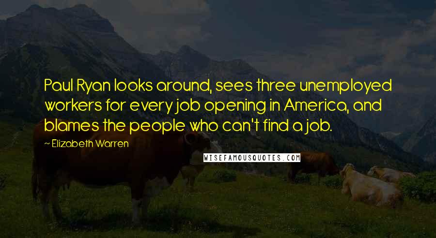 Elizabeth Warren Quotes: Paul Ryan looks around, sees three unemployed workers for every job opening in America, and blames the people who can't find a job.