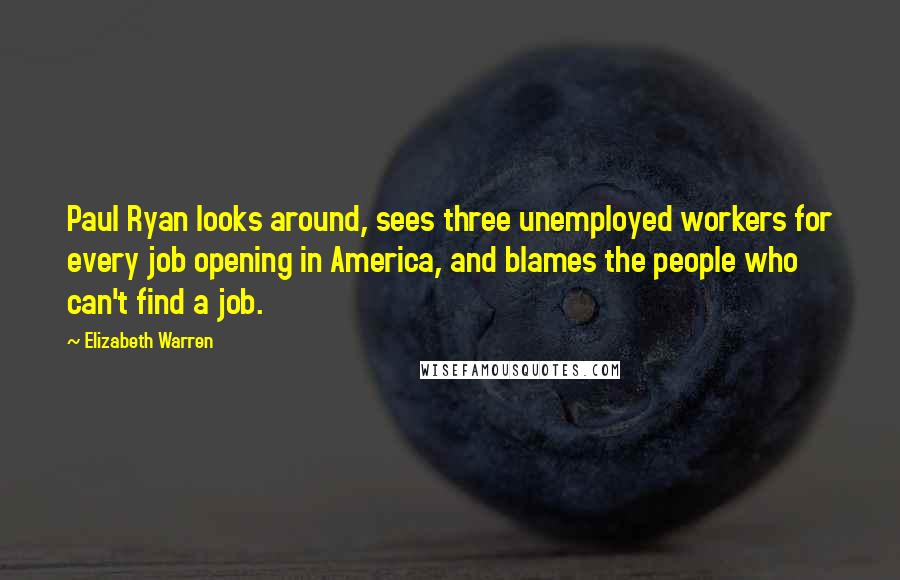 Elizabeth Warren Quotes: Paul Ryan looks around, sees three unemployed workers for every job opening in America, and blames the people who can't find a job.