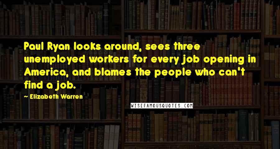 Elizabeth Warren Quotes: Paul Ryan looks around, sees three unemployed workers for every job opening in America, and blames the people who can't find a job.