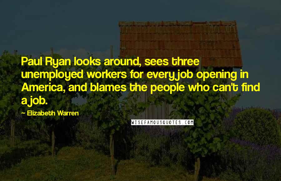 Elizabeth Warren Quotes: Paul Ryan looks around, sees three unemployed workers for every job opening in America, and blames the people who can't find a job.