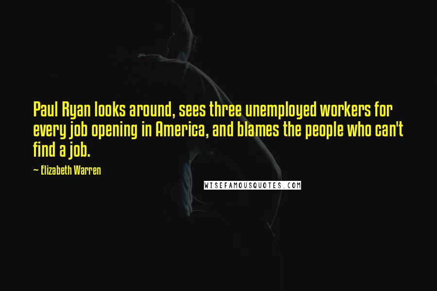 Elizabeth Warren Quotes: Paul Ryan looks around, sees three unemployed workers for every job opening in America, and blames the people who can't find a job.