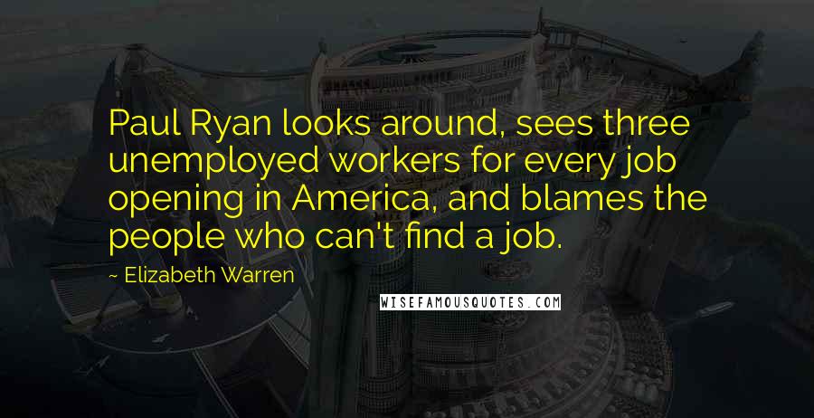 Elizabeth Warren Quotes: Paul Ryan looks around, sees three unemployed workers for every job opening in America, and blames the people who can't find a job.